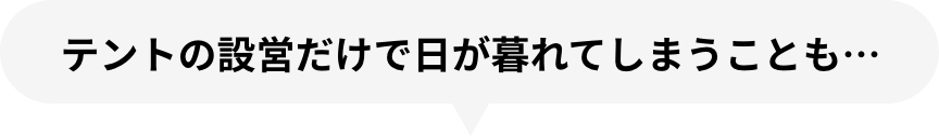 テントの設営だけで日が暮れてしまうことも…