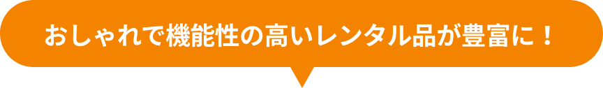 おしゃれで機能性の高いレンタル品が豊富に！