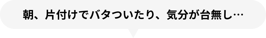 朝、片付けでバタついたり、気分が台無し…