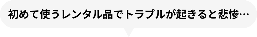 初めて使うレンタル品でトラブルが起きると悲惨…
