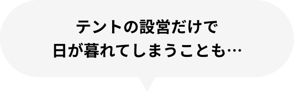 テントの設営だけで日が暮れてしまうことも…