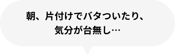 朝、片付けでバタついたり、気分が台無し…