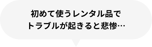 初めて使うレンタル品でトラブルが起きると悲惨…